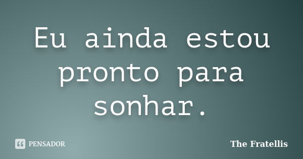 Eu ainda estou pronto para sonhar.... Frase de The Fratellis.