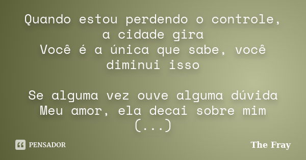 Quando estou perdendo o controle, a cidade gira Você é a única que sabe, você diminui isso Se alguma vez ouve alguma dúvida Meu amor, ela decai sobre mim (...)... Frase de The Fray.