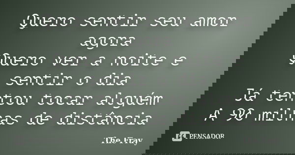 Quero sentir seu amor agora Quero ver a noite e sentir o dia Já tentou tocar alguém A 90 milhas de distância... Frase de The Fray.