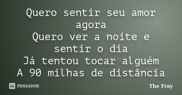 Quero sentir seu amor agora Quero ver a noite e sentir o dia Já tentou tocar alguém A 90 milhas de distância... Frase de The Fray.