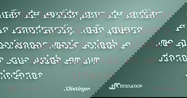 não te evito por te odiar e o contrario, não quero me apaixonar mais ainda e torna sua vida em um inferno... Frase de Theforge.