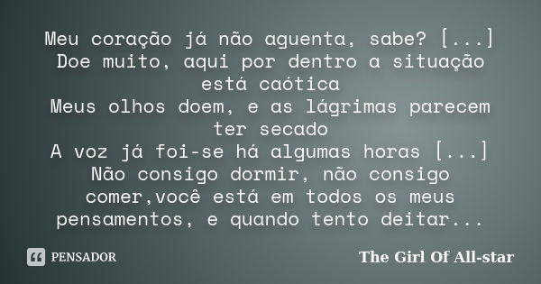 Meu coração já não aguenta, sabe? [...] Doe muito, aqui por dentro a situação está caótica Meus olhos doem, e as lágrimas parecem ter secado A voz já foi-se há ... Frase de The Girl Of All-star.