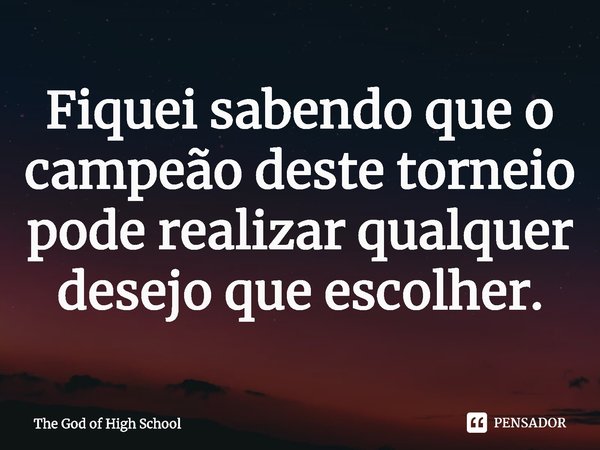 ⁠Fiquei sabendo que o campeão deste torneio pode realizar qualquer desejo que escolher.... Frase de The God of High School.