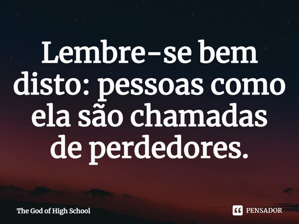 Lembre-se bem disto: pessoas como ela são chamadas de perdedores.... Frase de The God of High School.