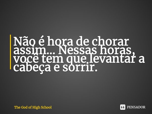 ⁠Não é hora de chorar assim… Nessas horas, você tem que levantar a cabeça e sorrir.... Frase de The God of High School.