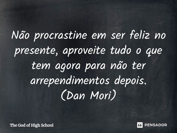 Não procrastine em ser feliz no presente, aproveite tudo o que tem agora para não ter arrependimentos depois. (Dan Mori)... Frase de The God of High School.