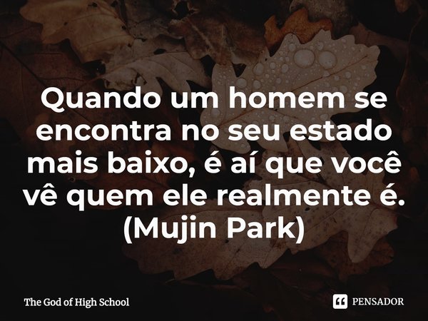 ⁠Quando um homem se encontra no seu estado mais baixo, é aí que você vê quem ele realmente é.
(Mujin Park)... Frase de The God of High School.