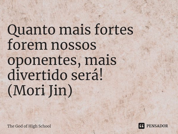 ⁠Quanto mais fortes forem nossos oponentes, mais divertido será!
(Mori Jin)... Frase de The God of High School.