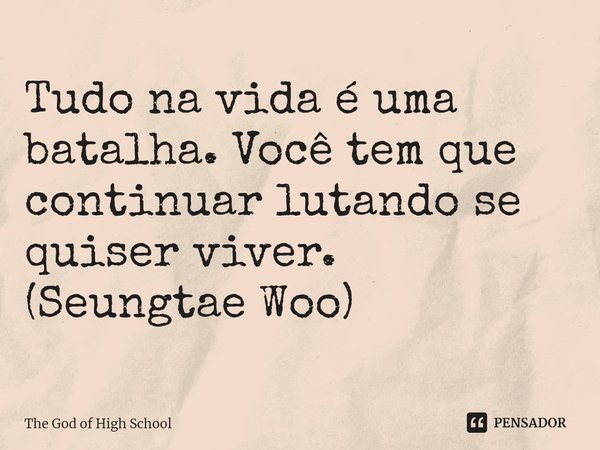 ⁠Tudo na vida é uma batalha. Você tem que continuar lutando se quiser viver.
(Seungtae Woo)... Frase de The God of High School.
