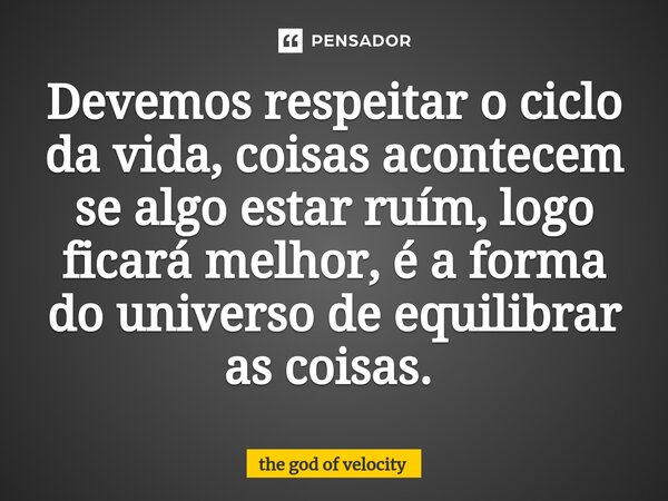 ⁠Devemos respeitar o ciclo da vida, coisas acontecem se algo estar ruím, logo ficará melhor, é a forma do universo de equilibrar as coisas. ⁠... Frase de the god of velocity.