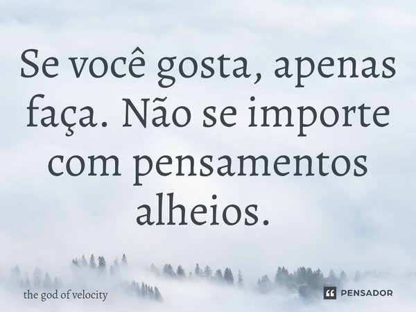 Se você gosta, apenas faça. Não se importe com pensamentos alheios. ⁠... Frase de the god of velocity.