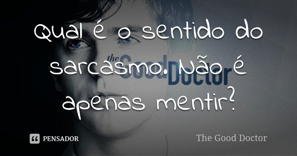 Qual é o sentido do sarcasmo. Não é apenas mentir?... Frase de The Good Doctor.