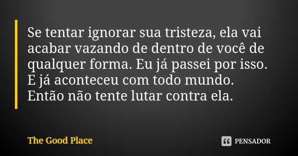 Se tentar ignorar sua tristeza, ela vai acabar vazando de dentro de você de qualquer forma. Eu já passei por isso. E já aconteceu com todo mundo. Então não tent... Frase de The Good Place.