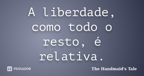 A liberdade, como todo o resto, é relativa.... Frase de The Handmaid's Tale.