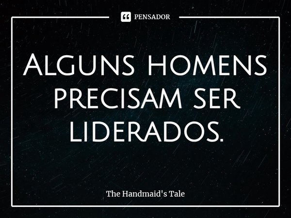 ⁠Alguns homens precisam ser liderados.... Frase de The Handmaid's Tale.
