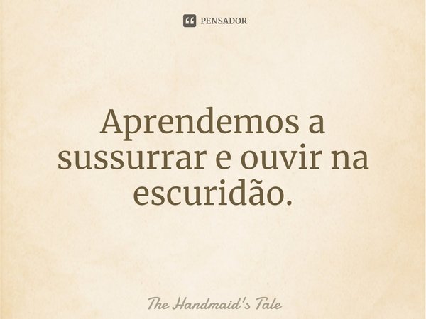 ⁠Aprendemos a sussurrar e ouvir na escuridão.... Frase de The Handmaid's Tale.