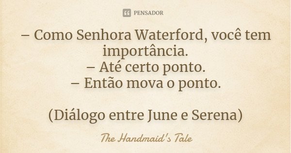 – Como Senhora Waterford, você tem importância. – Até certo ponto. – Então mova o ponto. (Diálogo entre June e Serena)... Frase de The Handmaid's Tale.