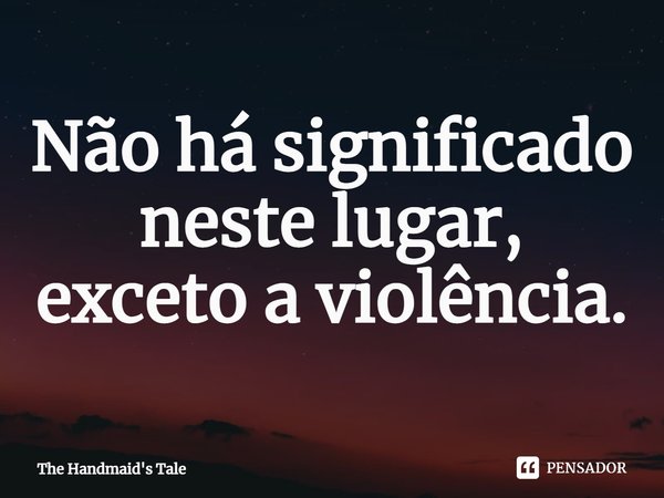 ⁠Não há significado neste lugar, exceto a violência.... Frase de The Handmaid's Tale.