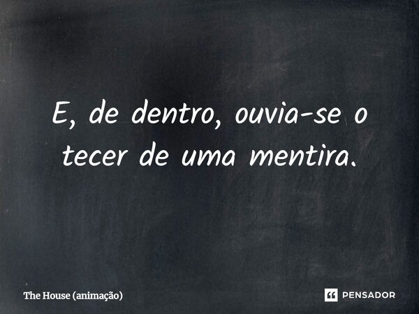 ⁠E, de dentro, ouvia-se o tecer de uma mentira.... Frase de The House (animação).