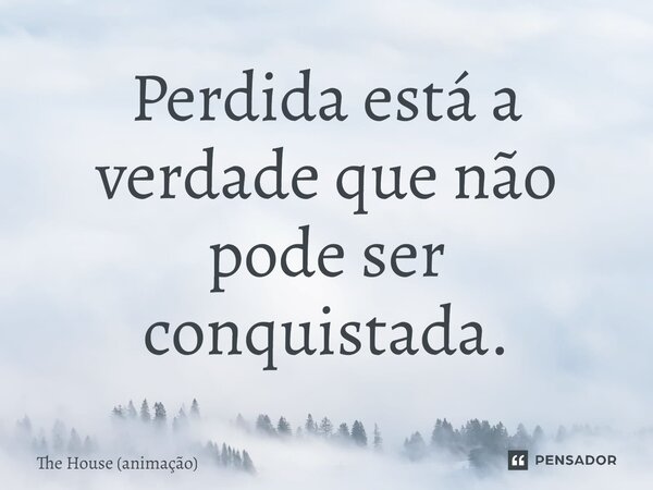 ⁠Perdida está a verdade que não pode ser conquistada.... Frase de The House (animação).