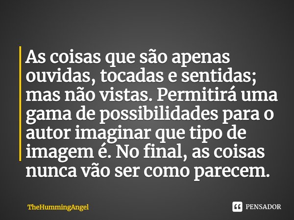 ⁠As coisas que são apenas ouvidas, tocadas e sentidas; mas não vistas. Permitirá uma gama de possibilidades para o autor imaginar que tipo de imagem é. No final... Frase de TheHummingAngel.