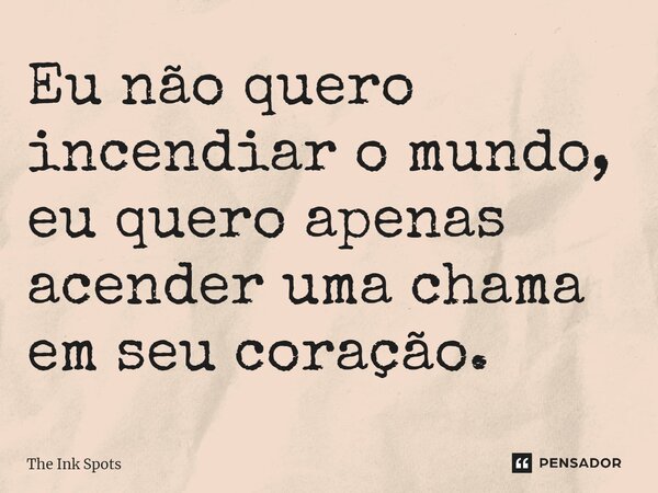 Eu não quero incendiar o mundo, eu quero apenas acender uma chama em seu coração.... Frase de The Ink Spots.