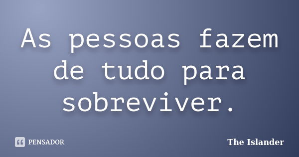 As pessoas fazem de tudo para sobreviver.... Frase de The Islander.