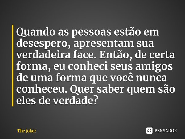 Quando as pessoas estão em desespero, apresentam sua verdadeira face. Então, de certa forma, eu conheci seus amigos de uma forma que você nunca conheceu. Quer s... Frase de The joker.