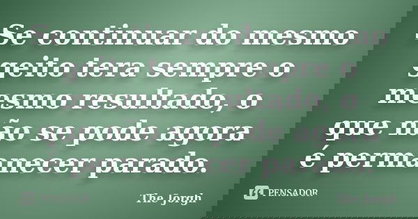 Se continuar do mesmo geito tera sempre o mesmo resultado, o que não se pode agora é permanecer parado.... Frase de The Jorgh.