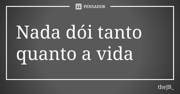 Nada dói tanto quanto a vida... Frase de theJB_.