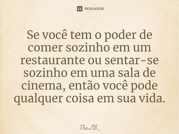 ⁠Se você tem o poder de comer sozinho em um restaurante ou sentar-se sozinho em uma sala de cinema, então você pode qualquer coisa em sua vida.... Frase de theJB_.