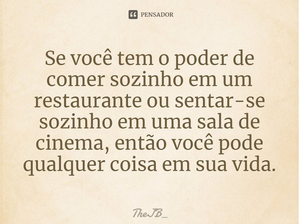 ⁠Se você tem o poder de comer sozinho em um restaurante ou sentar-se sozinho em uma sala de cinema, então você pode qualquer coisa em sua vida.... Frase de theJB_.