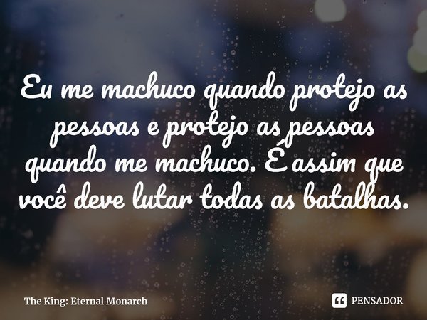 ⁠Eu me machuco quando protejo as pessoas e protejo as pessoas quando me machuco. É assim que você deve lutar todas as batalhas.... Frase de The King: Eternal Monarch.