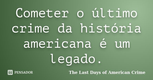 Cometer o último crime da história americana é um legado.... Frase de The Last Days of American Crime.