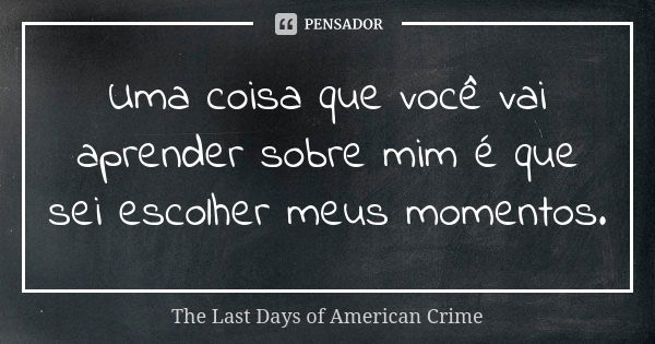 Uma coisa que você vai aprender sobre mim é que sei escolher meus momentos.... Frase de The Last Days of American Crime.