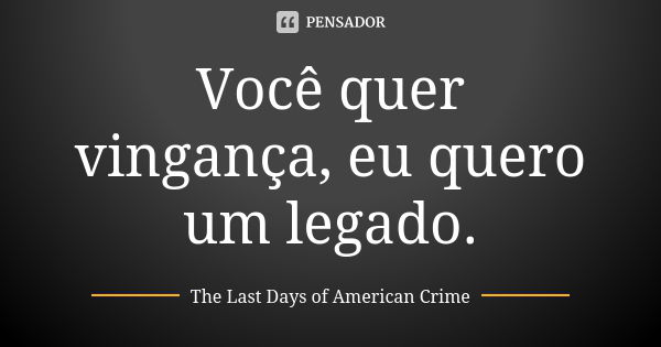 Você quer vingança, eu quero um legado.... Frase de The Last Days of American Crime.