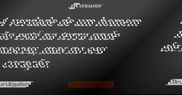 A verdade de um homem não está na terra onde ele nasceu, mas no seu coração.... Frase de The Last Kingdom.