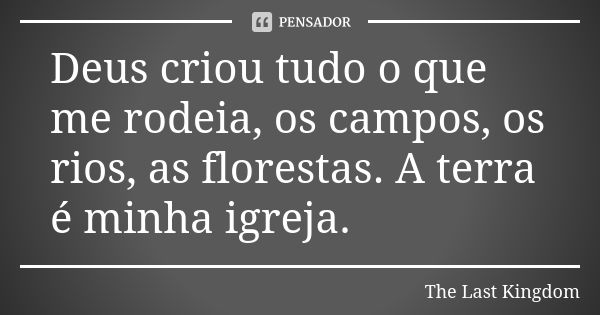 Deus criou tudo o que me rodeia, os campos, os rios, as florestas. A terra é minha igreja.... Frase de The Last Kingdom.