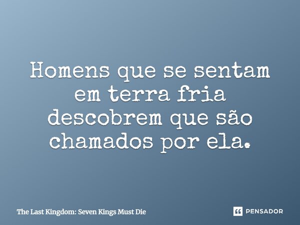 ⁠Homens que se sentam em terra fria descobrem que são chamados por ela.... Frase de The Last Kingdom: Seven Kings Must Die.