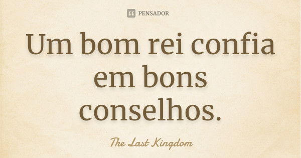 Um bom rei confia em bons conselhos.... Frase de The Last Kingdom.