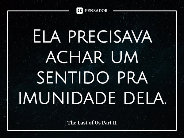 ⁠Ela precisava achar um sentido pra imunidade dela.... Frase de The Last of Us Part II.