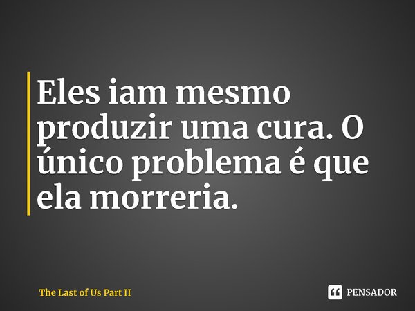 ⁠Eles iam mesmo produzir uma cura. O único problema é que ela morreria.... Frase de The Last of Us Part II.