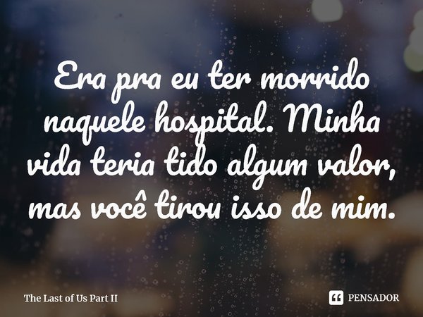 ⁠Era pra eu ter morrido naquele hospital. Minha vida teria tido algum valor, mas você tirou isso de mim.... Frase de The Last of Us Part II.