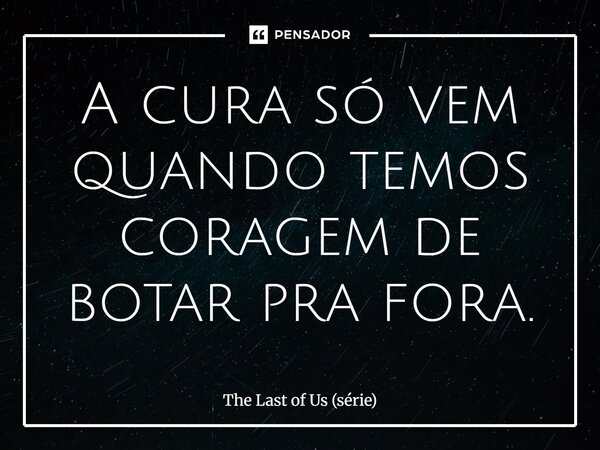 ⁠A cura só vem quando temos coragem de botar pra fora.... Frase de The Last of Us (série).