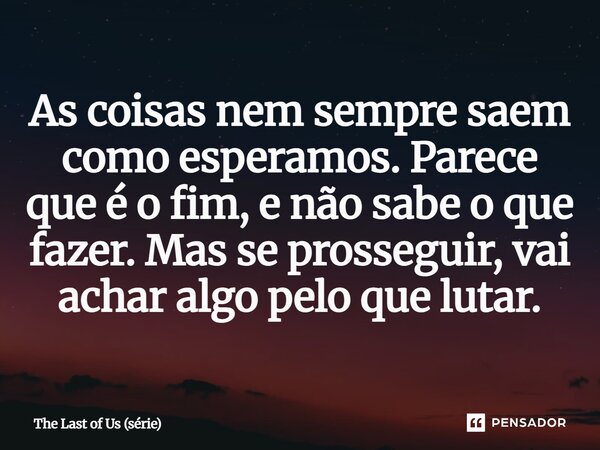 ⁠As coisas nem sempre saem como esperamos. Parece que é o fim, e não sabe o que fazer. Mas se prosseguir, vai achar algo pelo que lutar.... Frase de The Last of Us (série).