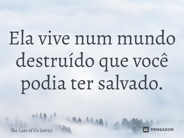 ⁠Ela vive num mundo destruído que você podia ter salvado.... Frase de The Last of Us (série).