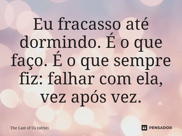 ⁠Eu fracasso até dormindo. É o que faço. É o que sempre fiz: falhar com ela, vez após vez.... Frase de The Last of Us (série).