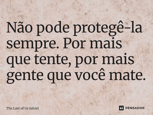 ⁠Não pode protegê-la sempre. Por mais que tente, por mais gente que você mate.... Frase de The Last of Us (série).
