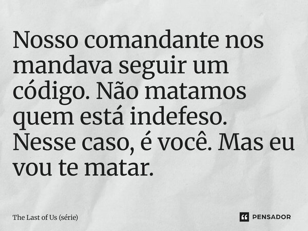 ⁠Nosso comandante nos mandava seguir um código. Não matamos quem está indefeso. Nesse caso, é você. Mas eu vou te matar.... Frase de The Last of Us (série).