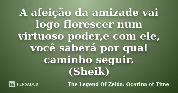 A afeição da amizade vai logo florescer num virtuoso poder,e com ele, você saberá por qual caminho seguir. (Sheik)... Frase de The Legend Of Zelda: Ocarina of Time.